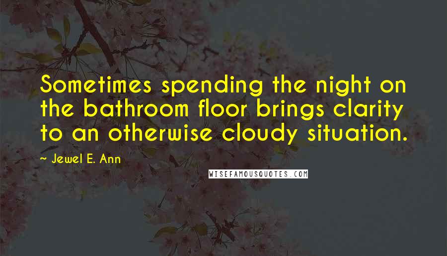 Jewel E. Ann Quotes: Sometimes spending the night on the bathroom floor brings clarity to an otherwise cloudy situation.