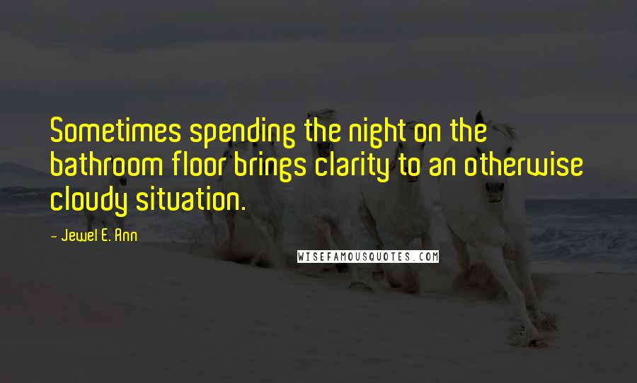 Jewel E. Ann Quotes: Sometimes spending the night on the bathroom floor brings clarity to an otherwise cloudy situation.