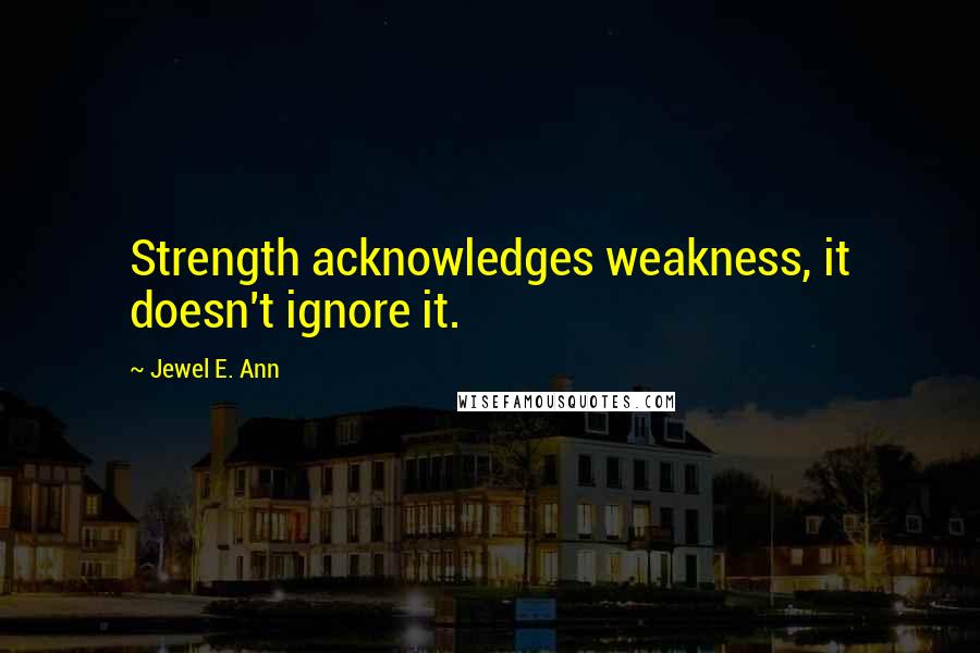 Jewel E. Ann Quotes: Strength acknowledges weakness, it doesn't ignore it.