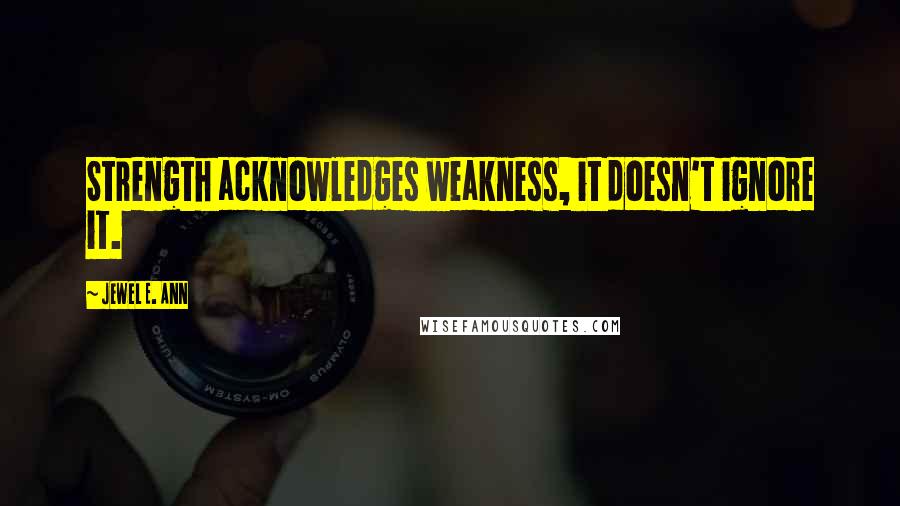 Jewel E. Ann Quotes: Strength acknowledges weakness, it doesn't ignore it.
