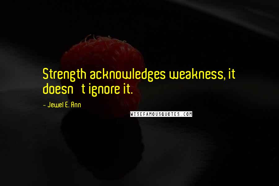 Jewel E. Ann Quotes: Strength acknowledges weakness, it doesn't ignore it.