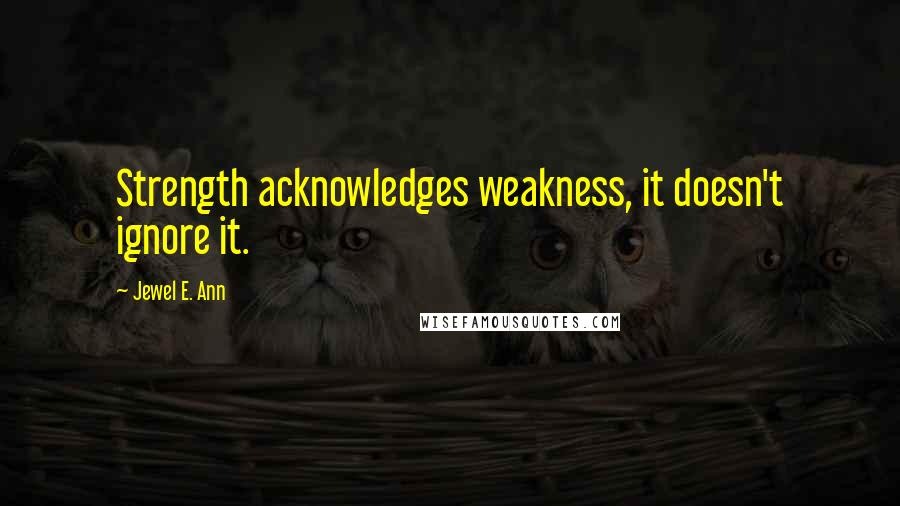 Jewel E. Ann Quotes: Strength acknowledges weakness, it doesn't ignore it.