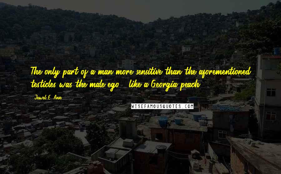 Jewel E. Ann Quotes: The only part of a man more sensitive than the aforementioned testicles was the male ego - like a Georgia peach.