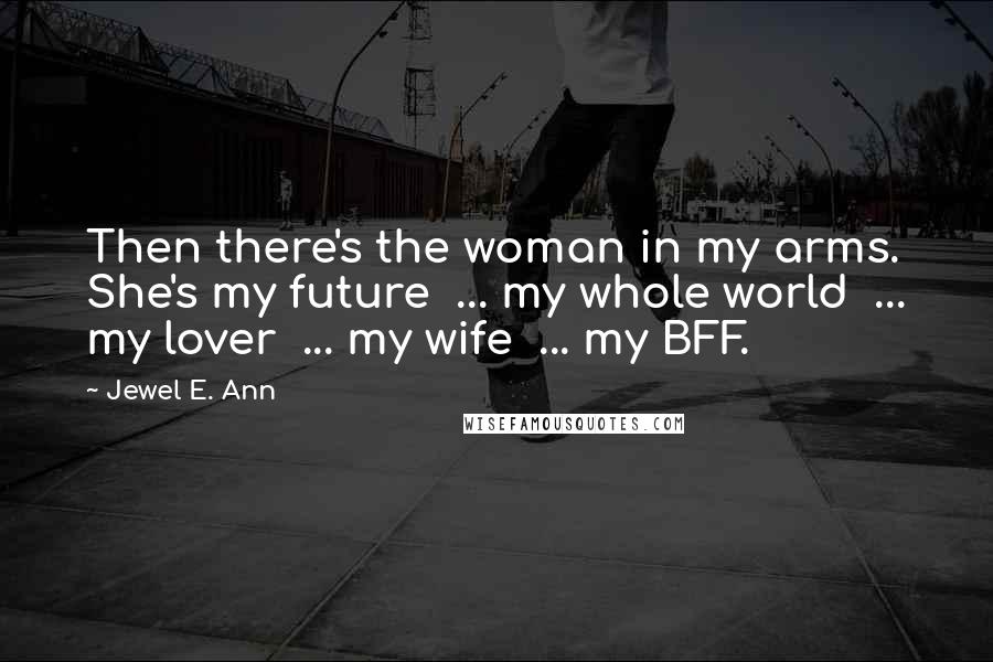 Jewel E. Ann Quotes: Then there's the woman in my arms. She's my future ... my whole world ... my lover ... my wife ... my BFF.