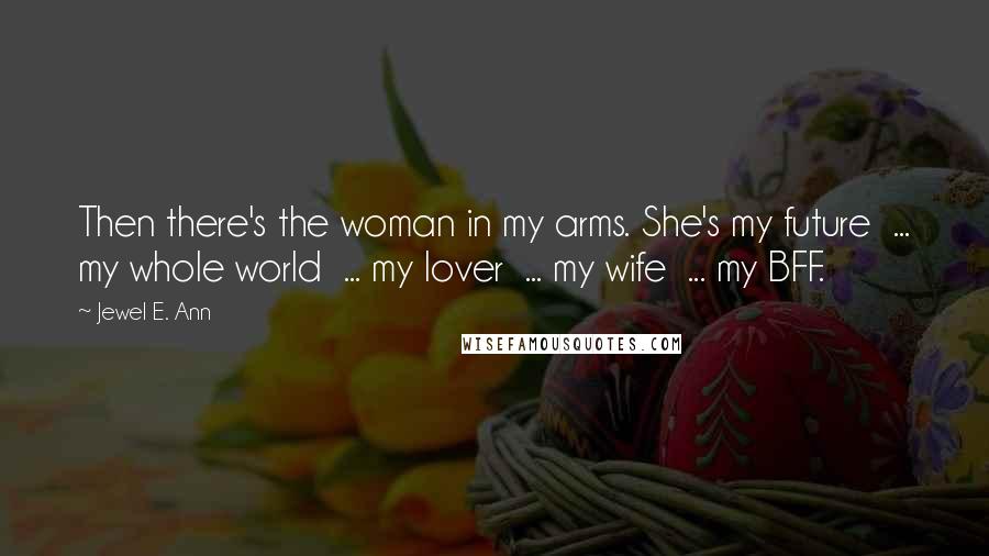 Jewel E. Ann Quotes: Then there's the woman in my arms. She's my future ... my whole world ... my lover ... my wife ... my BFF.