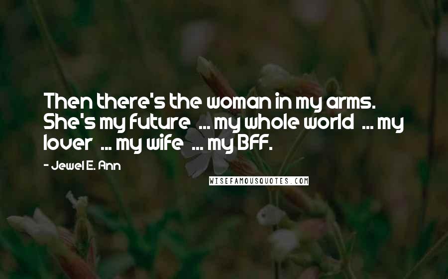 Jewel E. Ann Quotes: Then there's the woman in my arms. She's my future ... my whole world ... my lover ... my wife ... my BFF.