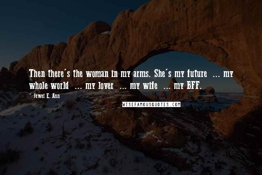 Jewel E. Ann Quotes: Then there's the woman in my arms. She's my future ... my whole world ... my lover ... my wife ... my BFF.