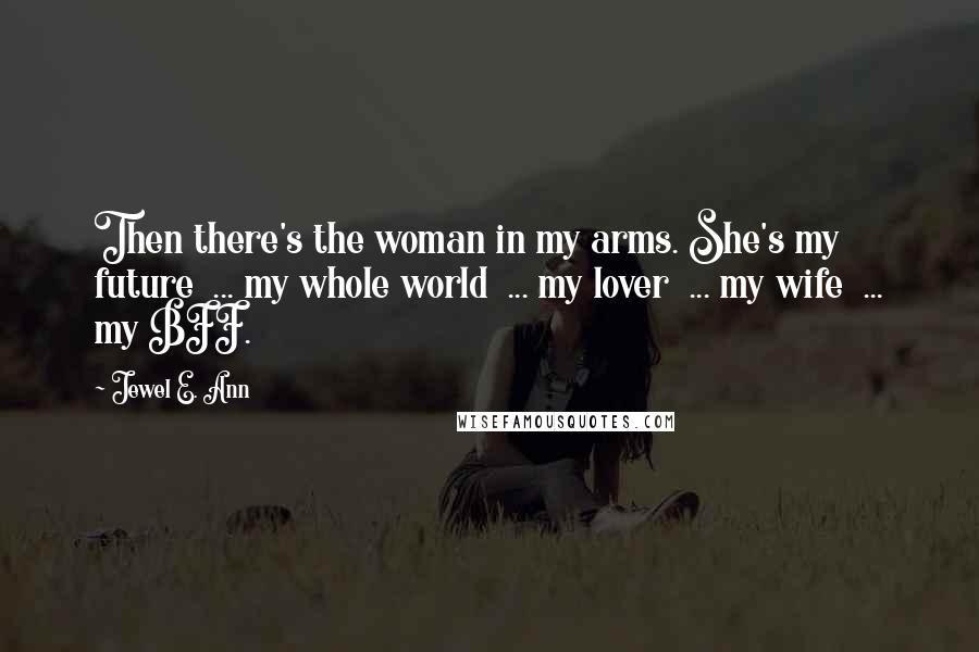 Jewel E. Ann Quotes: Then there's the woman in my arms. She's my future ... my whole world ... my lover ... my wife ... my BFF.