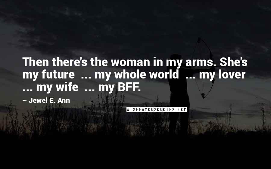 Jewel E. Ann Quotes: Then there's the woman in my arms. She's my future  ... my whole world  ... my lover  ... my wife  ... my BFF.