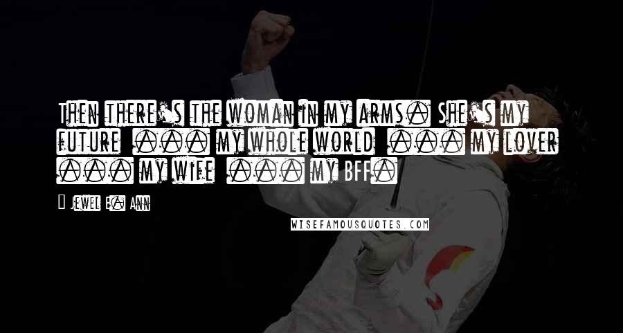 Jewel E. Ann Quotes: Then there's the woman in my arms. She's my future ... my whole world ... my lover ... my wife ... my BFF.