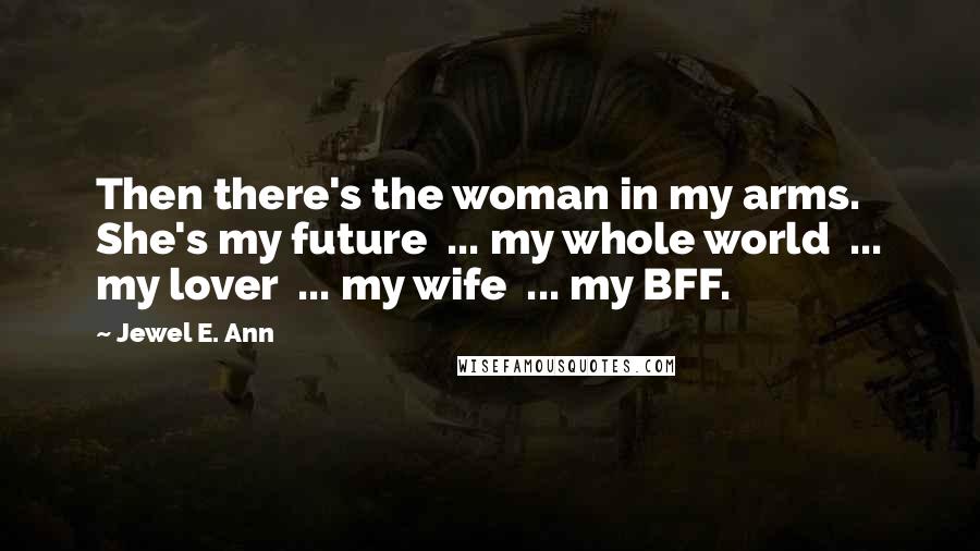 Jewel E. Ann Quotes: Then there's the woman in my arms. She's my future ... my whole world ... my lover ... my wife ... my BFF.