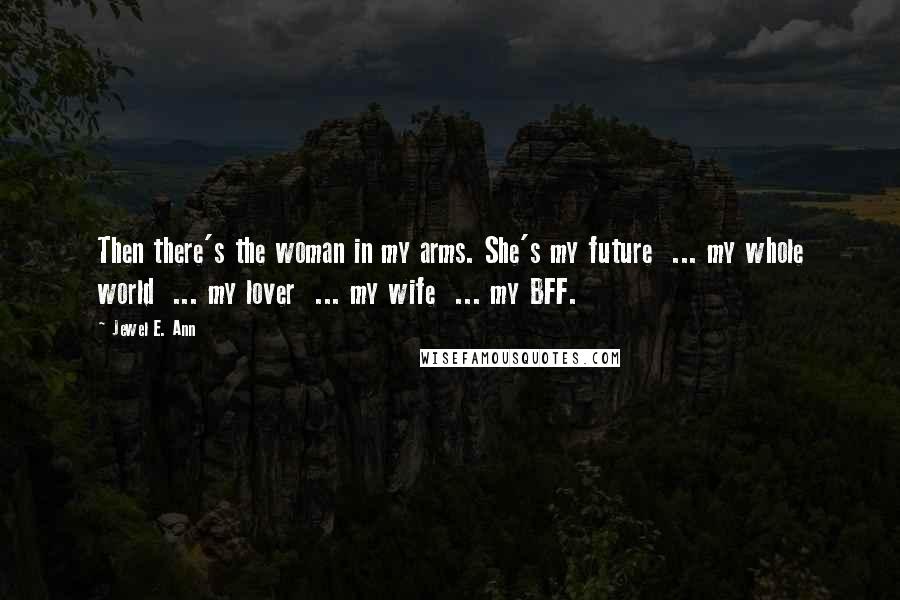 Jewel E. Ann Quotes: Then there's the woman in my arms. She's my future ... my whole world ... my lover ... my wife ... my BFF.
