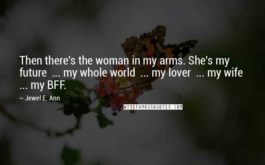 Jewel E. Ann Quotes: Then there's the woman in my arms. She's my future ... my whole world ... my lover ... my wife ... my BFF.