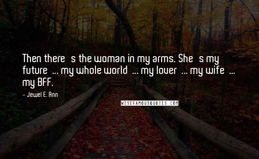 Jewel E. Ann Quotes: Then there's the woman in my arms. She's my future ... my whole world ... my lover ... my wife ... my BFF.