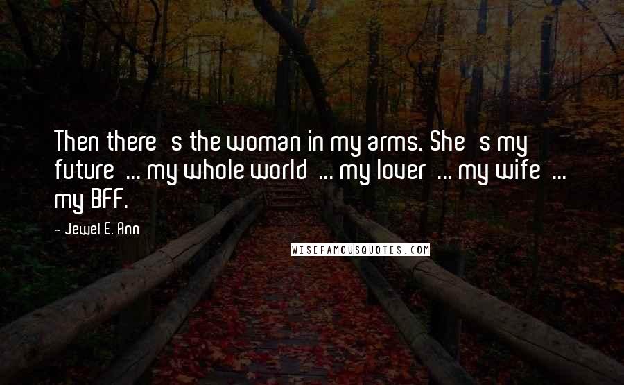 Jewel E. Ann Quotes: Then there's the woman in my arms. She's my future  ... my whole world  ... my lover  ... my wife  ... my BFF.