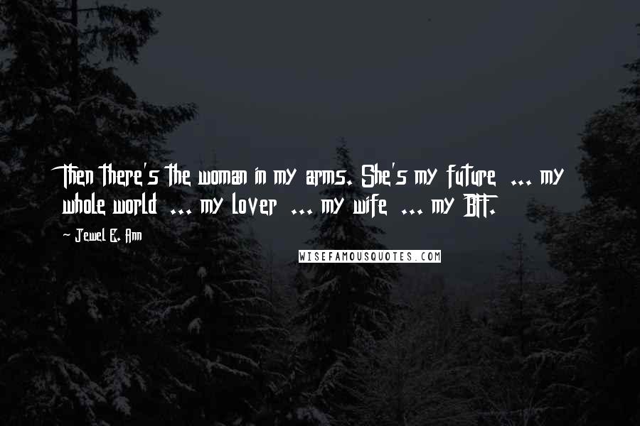 Jewel E. Ann Quotes: Then there's the woman in my arms. She's my future ... my whole world ... my lover ... my wife ... my BFF.