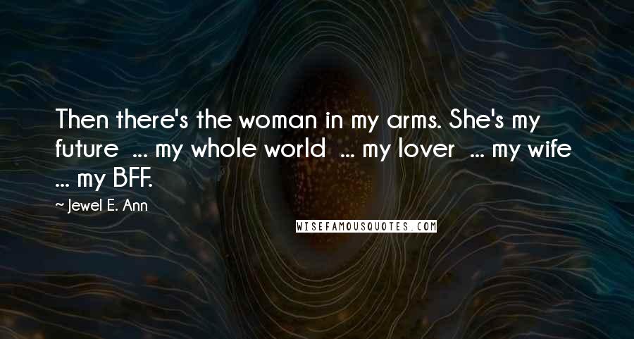 Jewel E. Ann Quotes: Then there's the woman in my arms. She's my future ... my whole world ... my lover ... my wife ... my BFF.