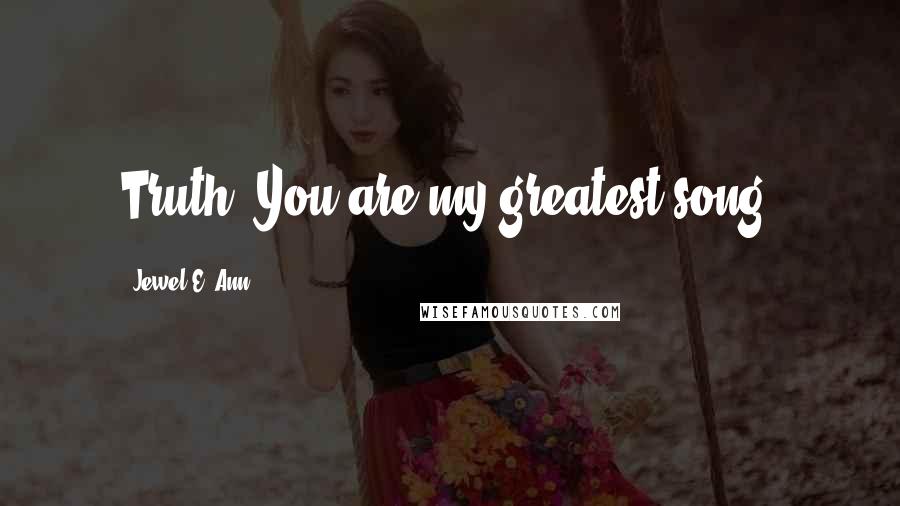 Jewel E. Ann Quotes: Truth: You are my greatest song.