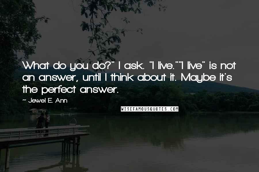 Jewel E. Ann Quotes: What do you do?" I ask. "I live.""I live" is not an answer, until I think about it. Maybe it's the perfect answer.