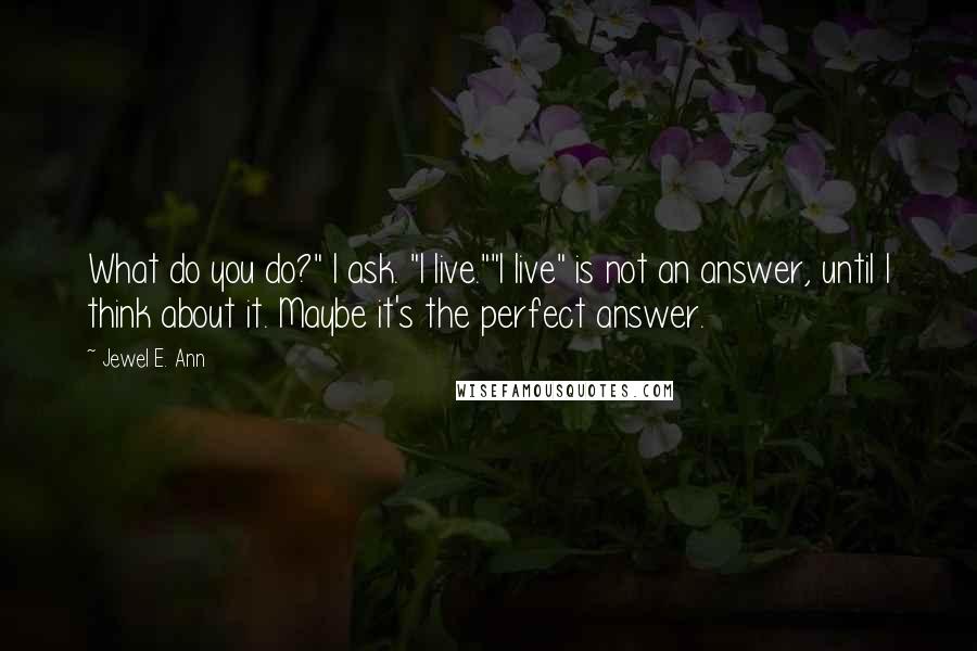 Jewel E. Ann Quotes: What do you do?" I ask. "I live.""I live" is not an answer, until I think about it. Maybe it's the perfect answer.