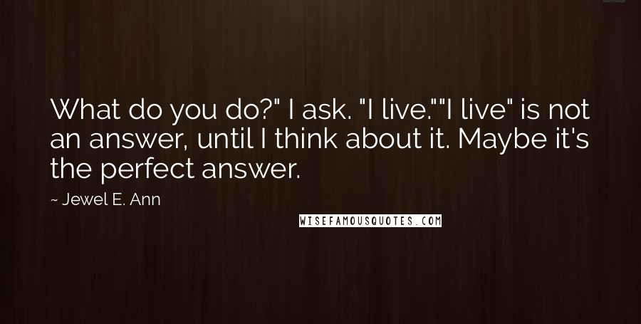 Jewel E. Ann Quotes: What do you do?" I ask. "I live.""I live" is not an answer, until I think about it. Maybe it's the perfect answer.
