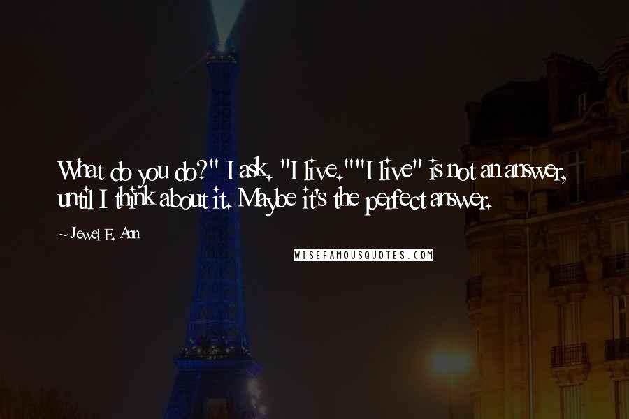 Jewel E. Ann Quotes: What do you do?" I ask. "I live.""I live" is not an answer, until I think about it. Maybe it's the perfect answer.
