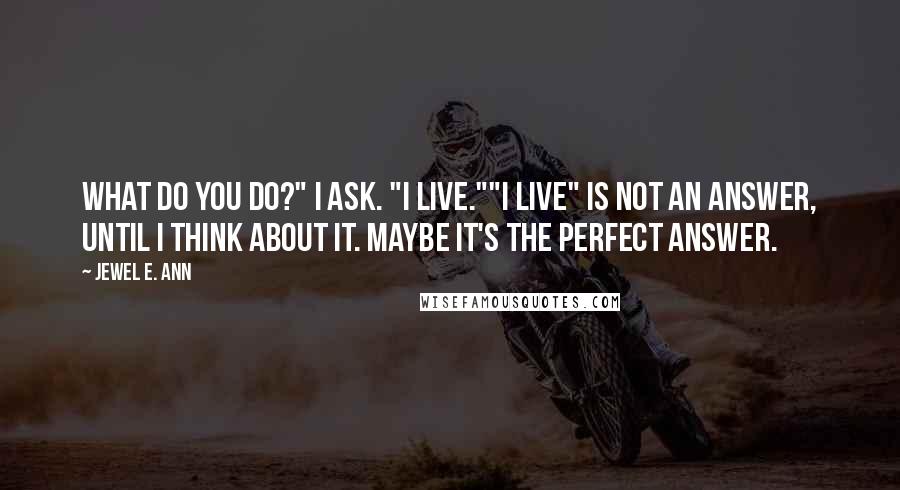 Jewel E. Ann Quotes: What do you do?" I ask. "I live.""I live" is not an answer, until I think about it. Maybe it's the perfect answer.