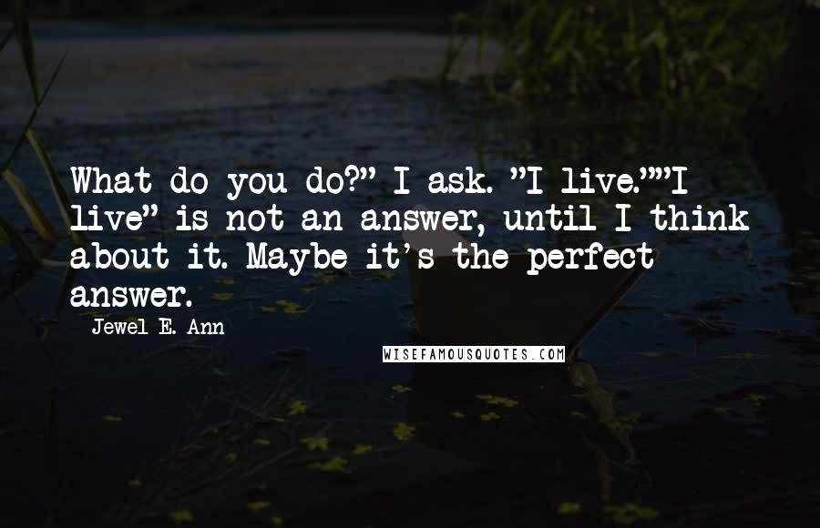 Jewel E. Ann Quotes: What do you do?" I ask. "I live.""I live" is not an answer, until I think about it. Maybe it's the perfect answer.