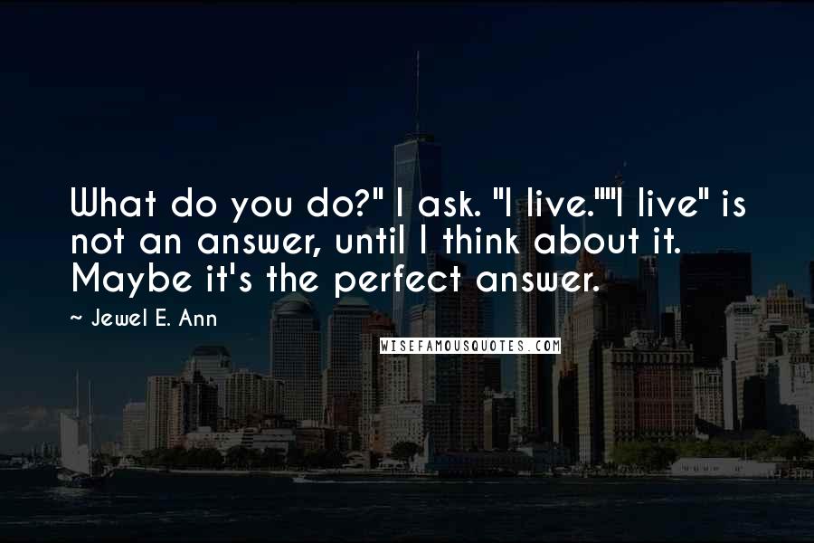 Jewel E. Ann Quotes: What do you do?" I ask. "I live.""I live" is not an answer, until I think about it. Maybe it's the perfect answer.