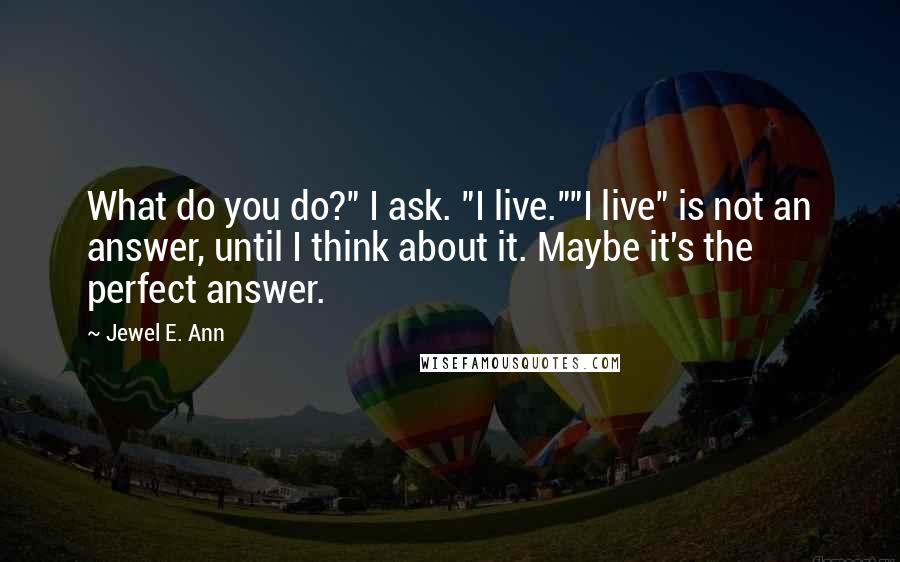 Jewel E. Ann Quotes: What do you do?" I ask. "I live.""I live" is not an answer, until I think about it. Maybe it's the perfect answer.