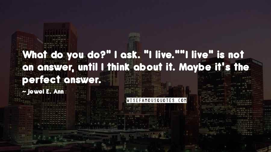 Jewel E. Ann Quotes: What do you do?" I ask. "I live.""I live" is not an answer, until I think about it. Maybe it's the perfect answer.