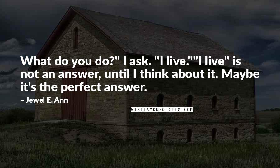 Jewel E. Ann Quotes: What do you do?" I ask. "I live.""I live" is not an answer, until I think about it. Maybe it's the perfect answer.