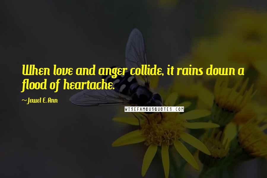 Jewel E. Ann Quotes: When love and anger collide, it rains down a flood of heartache.