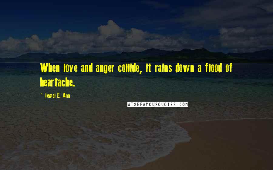 Jewel E. Ann Quotes: When love and anger collide, it rains down a flood of heartache.