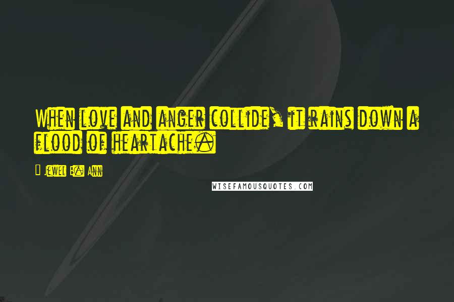 Jewel E. Ann Quotes: When love and anger collide, it rains down a flood of heartache.