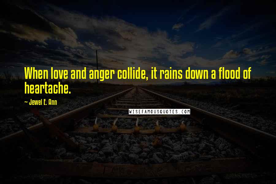 Jewel E. Ann Quotes: When love and anger collide, it rains down a flood of heartache.