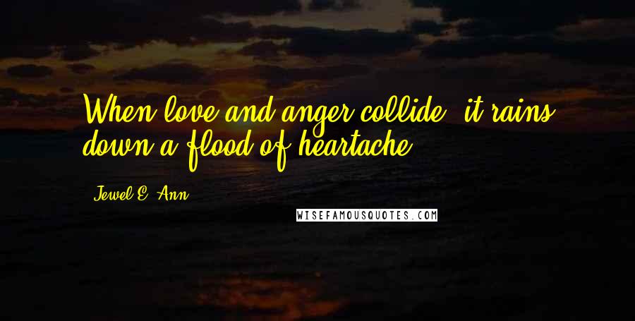 Jewel E. Ann Quotes: When love and anger collide, it rains down a flood of heartache.