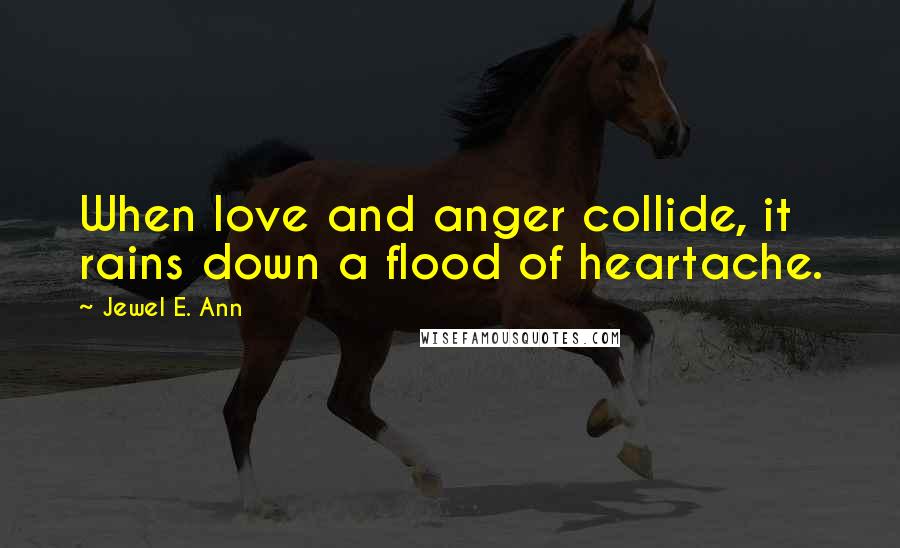 Jewel E. Ann Quotes: When love and anger collide, it rains down a flood of heartache.