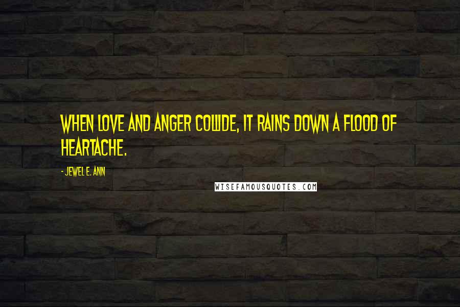 Jewel E. Ann Quotes: When love and anger collide, it rains down a flood of heartache.