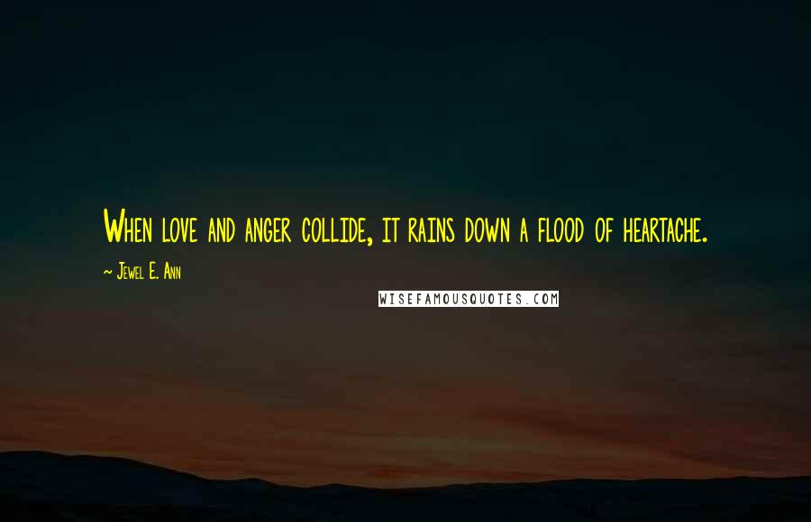 Jewel E. Ann Quotes: When love and anger collide, it rains down a flood of heartache.