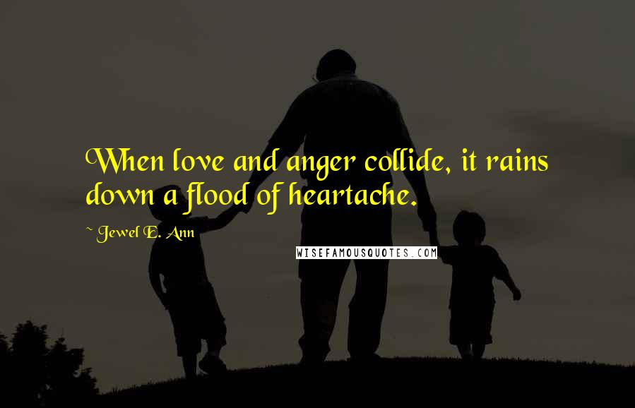 Jewel E. Ann Quotes: When love and anger collide, it rains down a flood of heartache.