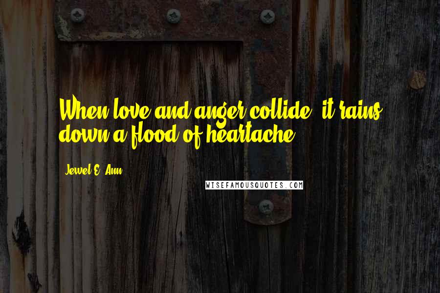 Jewel E. Ann Quotes: When love and anger collide, it rains down a flood of heartache.