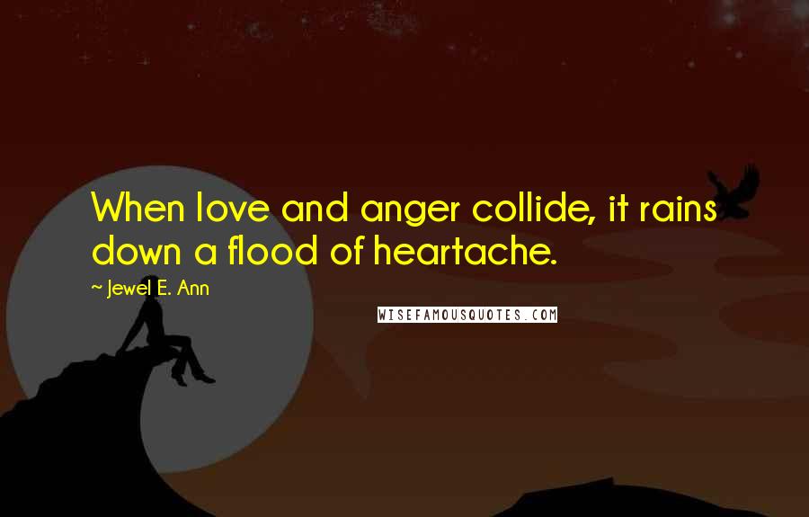 Jewel E. Ann Quotes: When love and anger collide, it rains down a flood of heartache.