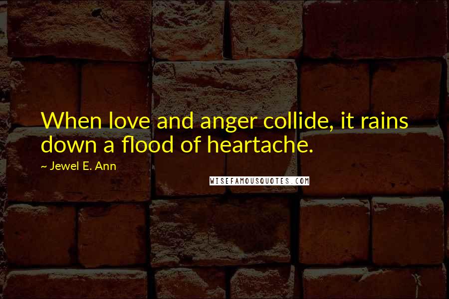 Jewel E. Ann Quotes: When love and anger collide, it rains down a flood of heartache.