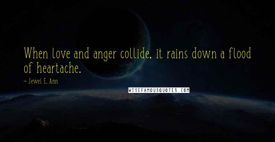 Jewel E. Ann Quotes: When love and anger collide, it rains down a flood of heartache.