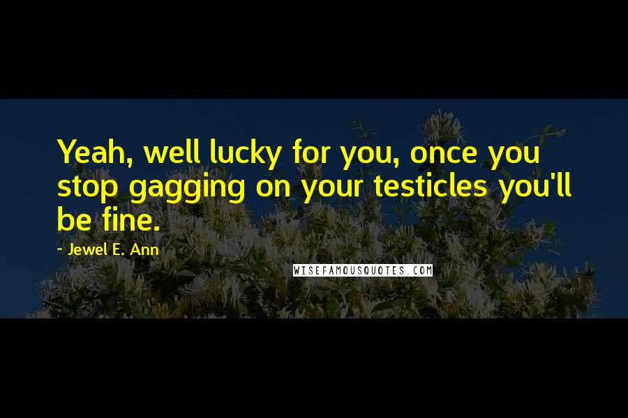 Jewel E. Ann Quotes: Yeah, well lucky for you, once you stop gagging on your testicles you'll be fine.