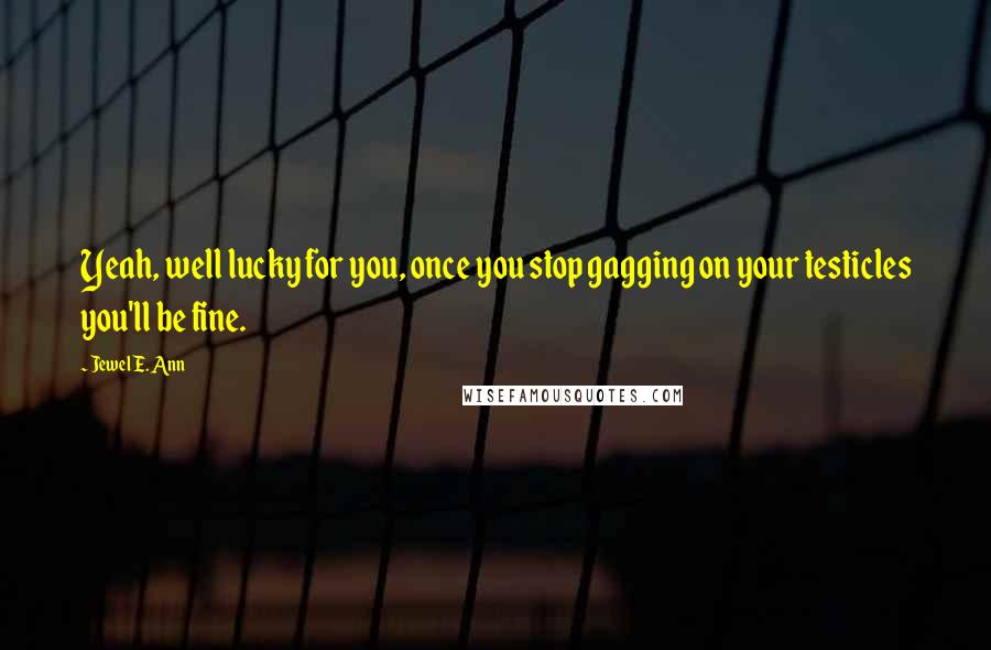 Jewel E. Ann Quotes: Yeah, well lucky for you, once you stop gagging on your testicles you'll be fine.