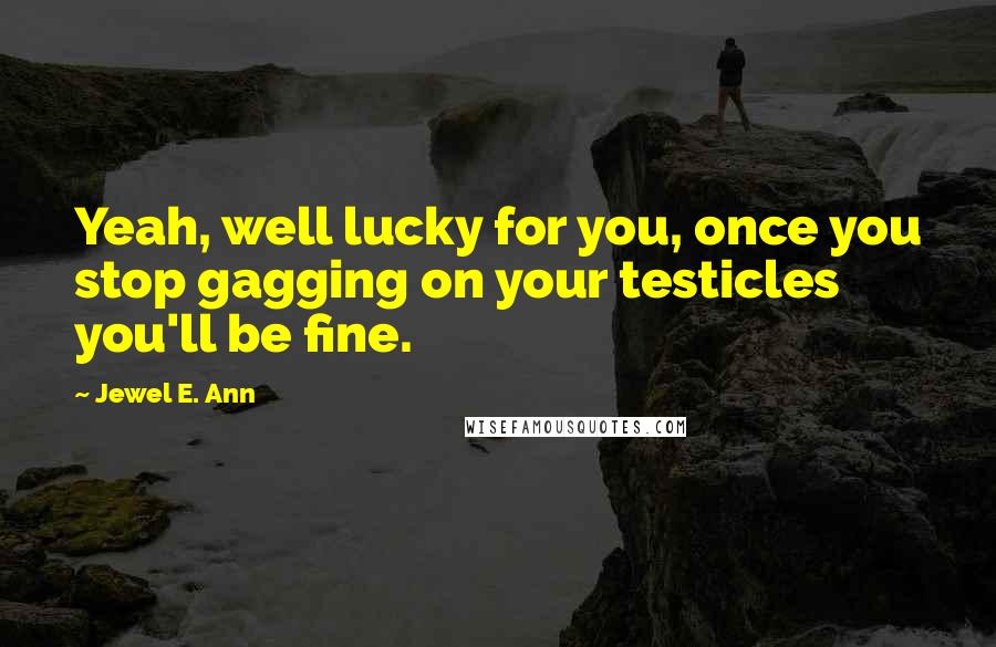 Jewel E. Ann Quotes: Yeah, well lucky for you, once you stop gagging on your testicles you'll be fine.
