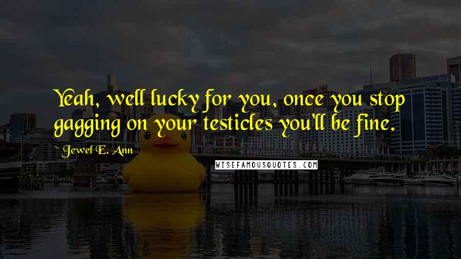 Jewel E. Ann Quotes: Yeah, well lucky for you, once you stop gagging on your testicles you'll be fine.