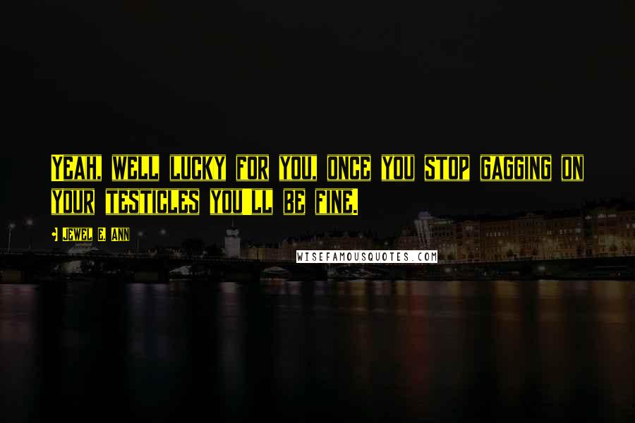 Jewel E. Ann Quotes: Yeah, well lucky for you, once you stop gagging on your testicles you'll be fine.